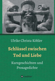 Title: Schlüssel zwischen Tod und Liebe: Kurzgeschichten und Prosagedichte, Author: Ulrike Christa Köhler