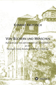 Title: Von Büchern und Menschen: Arbeiten aus drei Jahrzehnten als Bibliothekar an der Herzogin Anna Amalia Bibliothek in Weimar, Author: Konrad Kratzsch