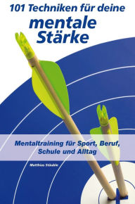 Title: 101 Techniken für deine mentale Stärke: Mentaltraining für Sport, Beruf, Schule und Alltag, Author: Matthias Stäuble