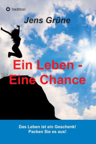 Title: Ein Leben - Eine Chance: Das Leben ist ein Geschenk! Packen Sie es aus!, Author: Jens Grüne