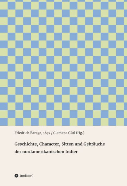 Geschichte, Character, Sitten und Gebräuche der nord-amerikanischen Indier: Friedrich Baraga, 1837 / Clemens Gütl (Hg.)