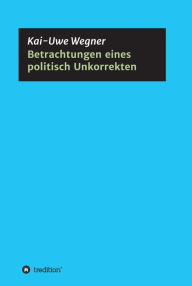 Title: Betrachtungen eines politisch Unkorrekten, Author: Kai-Uwe Wegner