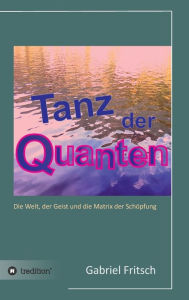 Title: Tanz der Quanten: Die Welt, der Geist und die Matrix der Schöpfung, Author: Gabriel Fritsch