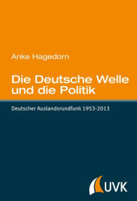 Title: Die Deutsche Welle und die Politik: Deutscher Auslandsrundfunk 1953-2013, Author: Anke Hagedorn