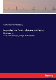 Title: Legend of the Death of Antar, an Eastern Romance: Also, Lyrical Poems, Songs, and Sonnets, Author: Welbore St. Clair Baddeley
