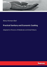 Title: Practical Sanitary and Economic Cooking: Adapted to Persons of Moderate and Small Means, Author: Many Hinman Abel