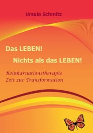 Title: Das Leben! Nichts als das Leben!: Reinkarnationstherapie - Zeit zur Transformation, Author: Ursula Schmitz