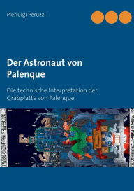 Title: Der Astronaut von Palenque: Die technische Interpretation der Grabplatte von Palenque, Author: Pierluigi Peruzzi
