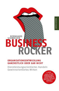 Title: Business-Rocker: Organisationsentwicklung - ganzheitlich oder gar nicht. Dienstleistungsorientiertes Handeln - gewinnorientiertes Wirken, Author: Bernhard Schweizer