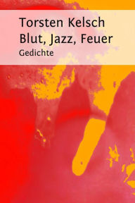 Title: Blut, Jazz, Feuer: Gedichte, Author: Torsten Kelsch