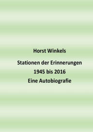 Title: Stationen der Erinnerungen 1945 bis 2016 - Eine Autobiografie, Author: Horst Winkels