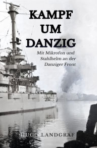 Title: Kampf um Danzig: Mit Mikrophon und Stahlhelm an der Danziger Front, Author: Hugo Landgraf