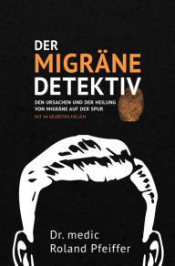Title: Der Migräne-Detektiv: Den Ursachen und der Heilung von Migräne auf der Spur, Author: Dr. medic Roland Pfeiffer
