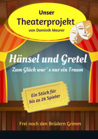 Title: Unser Theaterprojekt, Band 2 - Hänsel und Gretel - Zum Glück war´s nur ein Traum, Author: Dominik Meurer