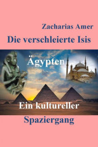 Title: Die verschleierte Isis: Ägypten- Ein kultureller Spaziergang, Author: Zacharias Amer
