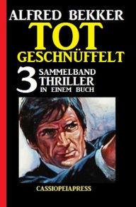 Title: Tot geschnüffelt: Sammelband 3 Thriller in einem Buch, Author: Alfred Bekker
