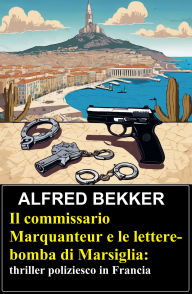 Title: Il commissario Marquanteur e le lettere-bomba di Marsiglia: thriller poliziesco in Francia, Author: Alfred Bekker