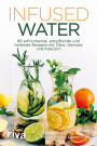 Infused Water: 89 erfrischende, entgiftende und heilende Rezepte mit Obst, Gemüse und Kräutern