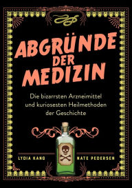 Title: Abgründe der Medizin: Die bizarrsten Arzneimittel und kuriosesten Heilmethoden der Geschichte, Author: Lydia Kang