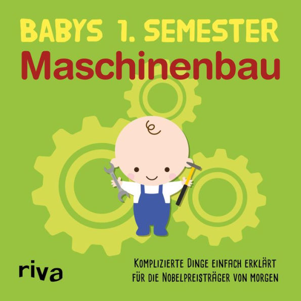 Babys erstes Semester - Maschinenbau: Komplizierte Dinge einfach erklärt für die Nobelpreisträger von morgen