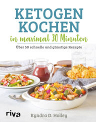 Title: Ketogen kochen in maximal 30 Minuten: Über 50 schnelle und günstige Rezepte, Author: Kyndra Holley