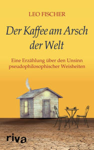 Title: Der Kaffee am Arsch der Welt: Eine Erzählung über den Unsinn pseudophilosophischer Weisheiten, Author: Leo Fischer