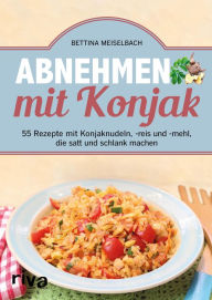 Title: Abnehmen mit Konjak: 55 Rezepte mit Konjaknudeln, -reis und -mehl, die satt und schlank machen, Author: Bettina Meiselbach