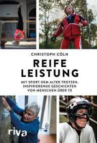 Title: Reife Leistung: Mit Sport dem Alter trotzen. Inspirierende Geschichten von Menschen über 70, Author: Christoph Cöln