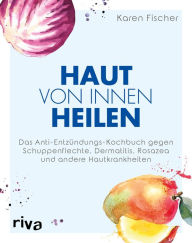 Title: Haut von innen heilen: Das Anti-Entzündungs-Kochbuch gegen Schuppenflechte, Dermatitis, Rosazea und andere Hautkrankheiten, Author: Karen Fischer