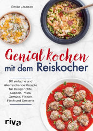 Title: Genial kochen mit dem Reiskocher: 90 einfache und überraschende Rezepte für Reisgerichte, Suppen, Pasta, Gemüse, Fleisch, Fisch und Desserts, Author: Émilie Laraison