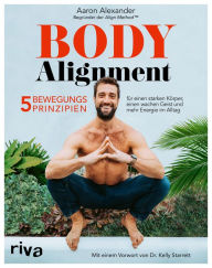 Title: Body Alignment: 5 Bewegungsprinzipien für einen starken Körper, einen wachen Geist und mehr Energie im Alltag. Mit einem Vorwort von Dr. Kelly Starrett, Author: Aaron Alexander