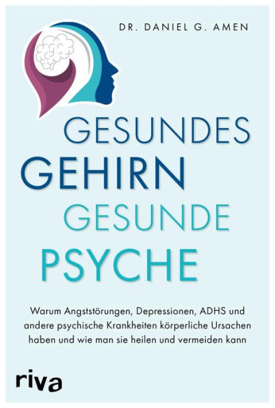 Gesundes Gehirn - gesunde Psyche: Warum Angststörungen, Depressionen, ADHS und andere psychische Krankheiten körperliche Ursachen haben und wie man sie heilen und vermeiden kann