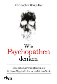 Title: Wie Psychopathen denken: Eine schockierende Reise in die tiefsten Abgründe der menschlichen Seele. Ein Klassiker der True-Crime-Literatur, Author: Christopher Berry-Dee