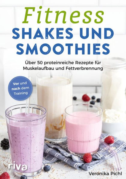 Fitness-Shakes und -Smoothies: Über 50 proteinreiche Rezepte für Muskelaufbau und Fettverbrennung. Vor und nach dem Training. Schnelle und einfache Eiweiß-Drinks zum Selbermachen. Für Sport und Alltag