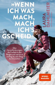 Title: »Wenn ich was mach, mach ich´s gscheid«: Über Herausforderungen, die Freiheit in den Bergen und warum es wichtig ist, sein Ding durchzuziehen. Mit einem Vorwort von Thomas Huber, Author: Laura Dahlmeier