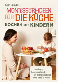 Title: Montessori-Ideen für die Küche - Kochen mit Kindern: Grundlagen, Impulse und Rezepte, um die Selbstständigkeit deines Kindes zu fördern. Nach dem Montessori-Konzept. DIY-Learningtower, Author: Julia Peneder