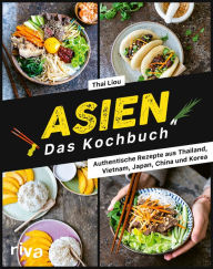 Title: Asien. Das Kochbuch: Authentische Rezepte aus Thailand, Vietnam, Japan, China und Korea. Nudelgerichte, Suppen, Currys mit Kokosmilch, Bowls mit Reis, Huhn, Gemüse und Co. Auch vegetarisch und vegan, Author: Thai Liou