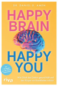 Title: Happy Brain - Happy You: Wie Glück das Gehirn gesund hält und den Körper vor Krankheiten schützt. Mit 7 Strategien aus der Neurowissenschaft, Author: Daniel G. Amen