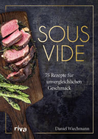 Title: Sous-vide: 75 Rezepte für unvergleichlichen Geschmack. Schonend Fleisch, Gemüse und Fisch auf den Punkt garen wie ein Profi mit dem Vakuumiergerät: Suppen, Eiergerichte, Obst, Desserts, Author: Daniel Wiechmann