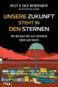 Title: Unsere Zukunft steht in den Sternen: Wie wir bald den Mars besiedeln (oder auch nicht). Das grundlegende Science-Sachbuch über Raumfahrt und die Kolonisation neuer Planeten, Author: Kelly Weinersmith