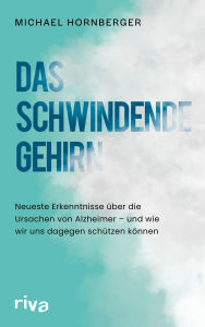 Title: Das schwindende Gehirn: Neueste Erkenntnisse über die Ursachen von Alzheimer - und wie wir uns dagegen schützen können, Author: Michael Hornberger