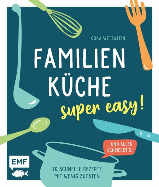 Familienküche - super easy!: 70 schnelle Rezepte mit wenig Zutaten und allen schmeckt's!