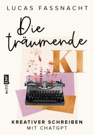 Title: Die träumende KI: Kreativer schreiben mit ChatGPT, Author: Lucas Fassnacht
