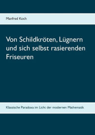 Title: Von Schildkröten, Lügnern und sich selbst rasierenden Friseuren: Klassische Paradoxa im Licht der modernen Mathematik, Author: Manfred Koch