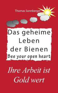 Title: Das geheime Leben der Bienen: Ihre Arbeit ist Gold wert, Bee your open heart, Author: Thomas Sonnberger