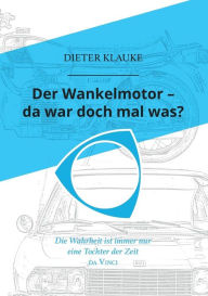 Title: Der Wankelmotor - da war doch mal was?: Die Wahrheit einer Erfindung ist eine Tochter der Zeit, Author: Dieter Klauke