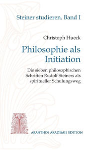 Title: Philosophie als Initiation: Die sieben philosophischen Schriften Rudolf Steiners als spiritueller Schulungsweg, Author: Christoph Hueck