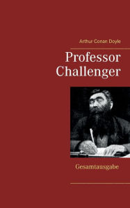Title: Professor Challenger - Gesamtausgabe: Die vergessene Welt, Im Giftstrom, Das Nebelland, Als die Erde schrie, Die Desintegrationsmaschine, Author: Arthur Conan Doyle