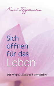 Title: Sich öffnen für das Leben: Der Weg zu Glück und Bewusstheit, Author: Kurt Tepperwein