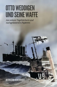 Title: Otto Weddigen und seine Waffe: Aus seinen Tagebüchern und nachgelassenen Papieren, Author: Hermann Kirchhoff